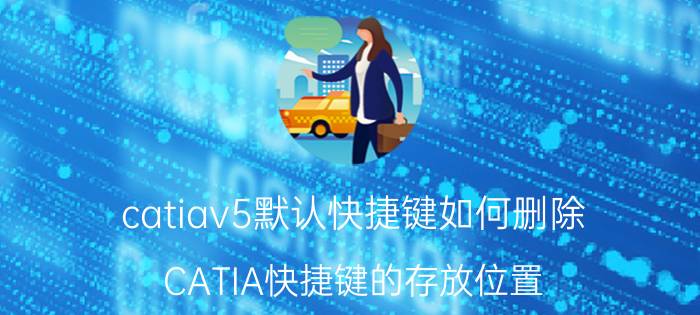 catiav5默认快捷键如何删除 CATIA快捷键的存放位置，文件路径及名称？